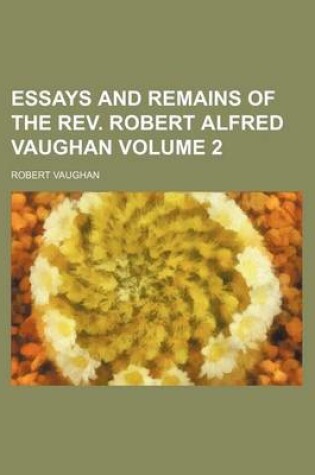 Cover of Essays and Remains of the REV. Robert Alfred Vaughan Volume 2