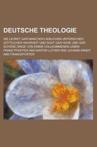 Cover of Deutsche Theologie; Die Lehret Gar Manchen Lieblichen Unterschied Gottlicher Wahrheit Und Sagt Gar Hohe Und Gar Schone Dinge Von Einem Vollkommenen Le