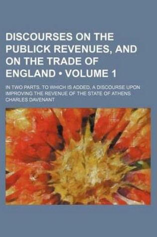 Cover of Discourses on the Publick Revenues, and on the Trade of England (Volume 1); In Two Parts. to Which Is Added, a Discourse Upon Improving the Revenue of