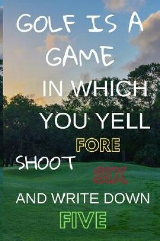 Cover of Golf Is a Game in Which You Yell Fore Shoot Six and Write Down Five