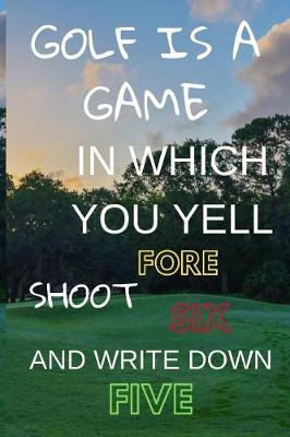 Book cover for Golf Is a Game in Which You Yell Fore Shoot Six and Write Down Five