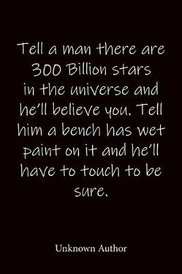 Book cover for Tell a man there are 300 Billion stars in the universe and he'll believe you. Tell him a bench has wet paint on it and he'll have to touch to be sure. Unknown Author