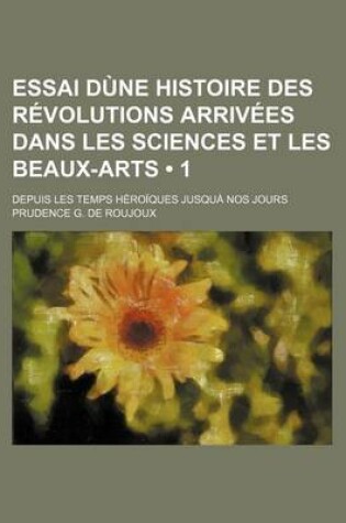 Cover of Essai Dune Histoire Des Revolutions Arrivees Dans Les Sciences Et Les Beaux-Arts (1); Depuis Les Temps Heroiques Jusqua Nos Jours
