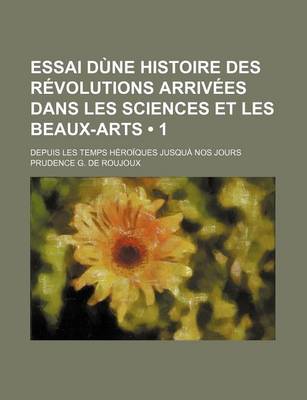 Book cover for Essai Dune Histoire Des Revolutions Arrivees Dans Les Sciences Et Les Beaux-Arts (1); Depuis Les Temps Heroiques Jusqua Nos Jours