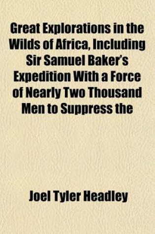 Cover of Great Explorations in the Wilds of Africa, Including Sir Samuel Baker's Expedition with a Force of Nearly Two Thousand Men to Suppress the