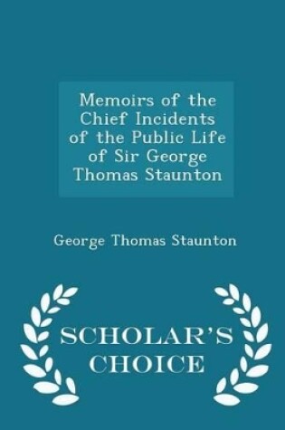 Cover of Memoirs of the Chief Incidents of the Public Life of Sir George Thomas Staunton - Scholar's Choice Edition