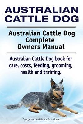 Book cover for Australian Cattle Dog. Australian Cattle Dog Complete Owners Manual. Australian Cattle Dog book for care, costs, feeding, grooming, health and training.