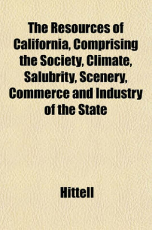 Cover of The Resources of California, Comprising the Society, Climate, Salubrity, Scenery, Commerce and Industry of the State