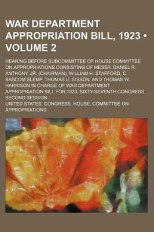 Cover of War Department Appropriation Bill, 1923 (Volume 2); Hearing Before Subcommittee of House Committee on Appropriations Consisting of Messr. Daniel R. Anthony, Jr. (Chairman), William H. Stafford, C. BASCOM Slemp, Thomas U. Sisson, and Thomas W. Harrison in