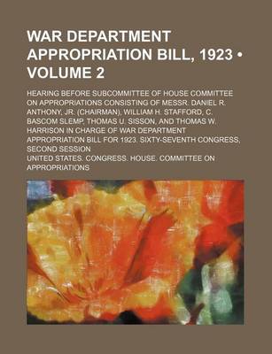 Book cover for War Department Appropriation Bill, 1923 (Volume 2); Hearing Before Subcommittee of House Committee on Appropriations Consisting of Messr. Daniel R. Anthony, Jr. (Chairman), William H. Stafford, C. BASCOM Slemp, Thomas U. Sisson, and Thomas W. Harrison in