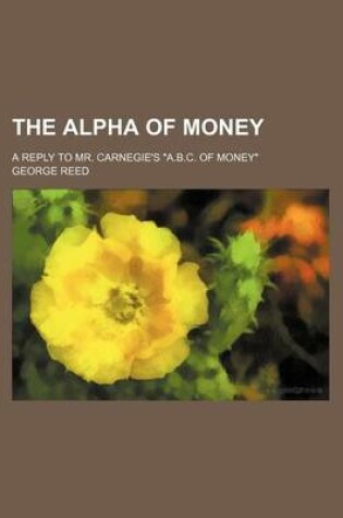 Cover of The Alpha of Money; A Reply to Mr. Carnegie's A.B.C. of Money