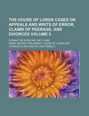 Book cover for The House of Lords Cases on Appeals and Writs of Error, Claims of Peerage, and Divorces Volume 5; During the Sessions 1847 [-1866]