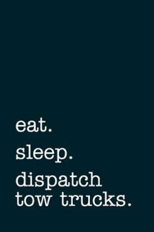 Cover of eat. sleep. dispatch tow trucks. - Lined Notebook