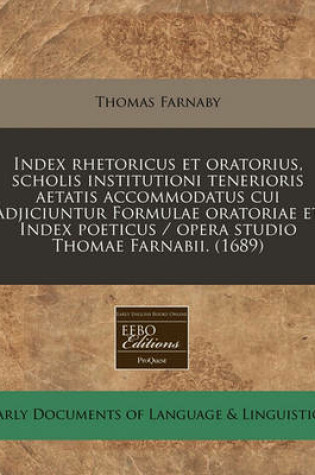 Cover of Index Rhetoricus Et Oratorius, Scholis Institutioni Tenerioris Aetatis Accommodatus Cui Adjiciuntur Formulae Oratoriae Et Index Poeticus / Opera Studio Thomae Farnabii. (1689)