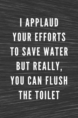 Book cover for I Applaud Your Efforts To Save Water But Really, You Can Flush The Toilet