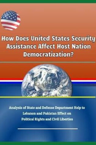 Cover of How Does United States Security Assistance Affect Host Nation Democratization? Analysis of State and Defense Department Help to Lebanon and Pakistan Effect on Political Rights and Civil Liberties