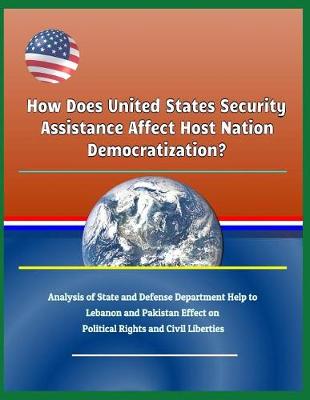 Book cover for How Does United States Security Assistance Affect Host Nation Democratization? Analysis of State and Defense Department Help to Lebanon and Pakistan Effect on Political Rights and Civil Liberties