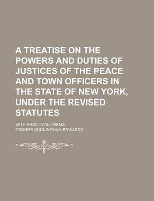 Book cover for A Treatise on the Powers and Duties of Justices of the Peace and Town Officers in the State of New York, Under the Revised Statutes; With Practical Forms