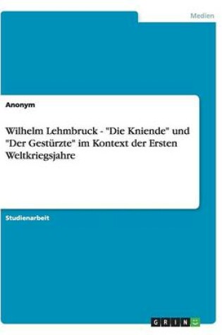 Cover of Wilhelm Lehmbruck - "Die Kniende" Und "Der Gesturzte" Im Kontext Der Ersten Weltkriegsjahre