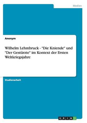 Book cover for Wilhelm Lehmbruck - "Die Kniende" Und "Der Gesturzte" Im Kontext Der Ersten Weltkriegsjahre