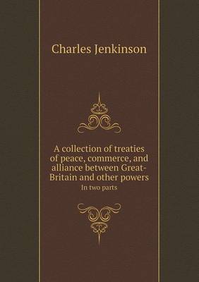 Book cover for A Collection of Treaties of Peace, Commerce, and Alliance Between Great-Britain and Other Powers in Two Parts