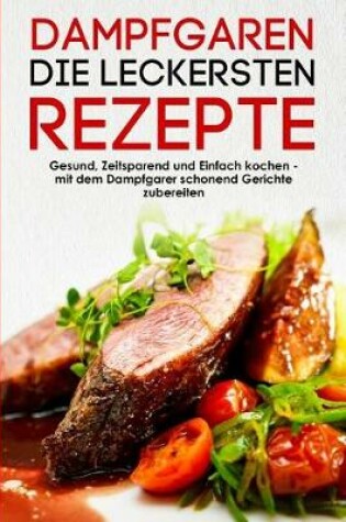 Cover of Dampfgaren die leckersten Rezepte Gesund, Zeitsparend und Einfach kochen mit dem Dampfgarer schonend Gerichte zubereiten