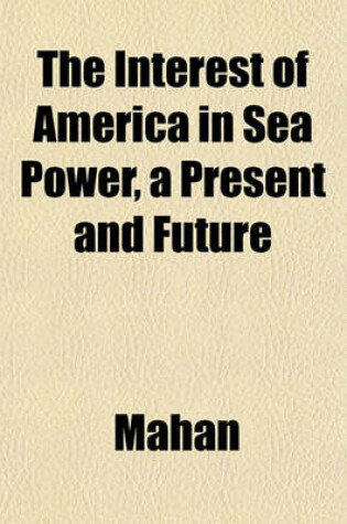 Cover of The Interest of America in Sea Power, a Present and Future