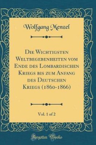 Cover of Die Wichtigsten Weltbegebenheiten Vom Ende Des Lombardischen Kriegs Bis Zum Anfang Des Deutschen Kriegs (1860-1866), Vol. 1 of 2 (Classic Reprint)