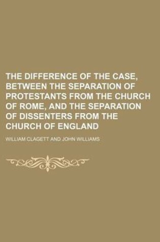 Cover of The Difference of the Case, Between the Separation of Protestants from the Church of Rome, and the Separation of Dissenters from the Church of England