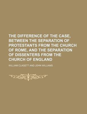 Book cover for The Difference of the Case, Between the Separation of Protestants from the Church of Rome, and the Separation of Dissenters from the Church of England