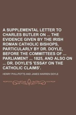 Cover of A Supplemental Letter to Charles Butler on the Evidence Given by the Irish Roman Catholic Bishops, Particularly by Dr. Doyle, Before the Committees of Parliament 1825, and Also on Dr. Doyle's 'Essay on the Catholic Claims'.