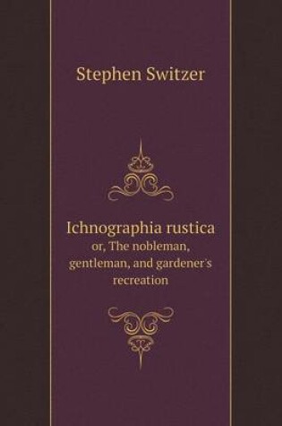 Cover of Ichnographia rustica or, The nobleman, gentleman, and gardener's recreation