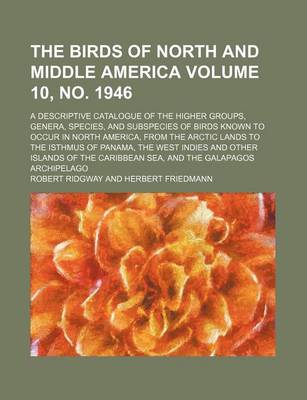 Book cover for The Birds of North and Middle America Volume 10, No. 1946; A Descriptive Catalogue of the Higher Groups, Genera, Species, and Subspecies of Birds Known to Occur in North America, from the Arctic Lands to the Isthmus of Panama, the West Indies and Other I