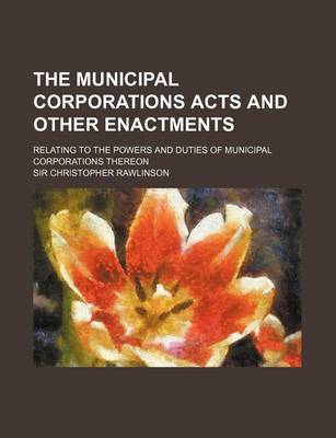 Book cover for The Municipal Corporations Acts and Other Enactments; Relating to the Powers and Duties of Municipal Corporations Thereon