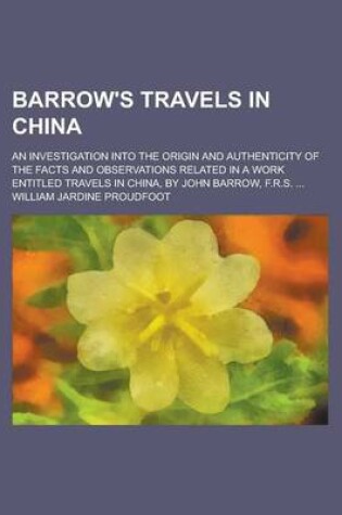 Cover of Barrow's Travels in China; An Investigation Into the Origin and Authenticity of the Facts and Observations Related in a Work Entitled Travels in China