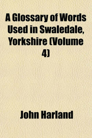 Cover of A Glossary of Words Used in Swaledale, Yorkshire (Volume 4)