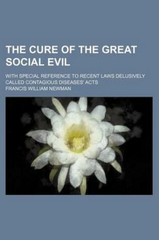 Cover of The Cure of the Great Social Evil; With Special Reference to Recent Laws Delusively Called Contagious Diseases' Acts