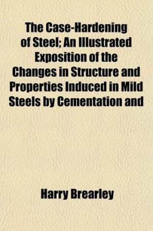 Cover of The Case-Hardening of Steel; An Illustrated Exposition of the Changes in Structure and Properties Induced in Mild Steels by Cementation and