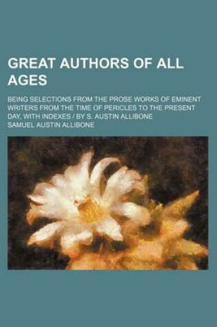 Cover of Great Authors of All Ages; Being Selections from the Prose Works of Eminent Writers from the Time of Pericles to the Present Day, with Indexes - By S. Austin Allibone