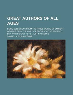 Book cover for Great Authors of All Ages; Being Selections from the Prose Works of Eminent Writers from the Time of Pericles to the Present Day, with Indexes - By S. Austin Allibone