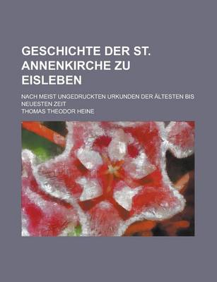 Book cover for Geschichte Der St. Annenkirche Zu Eisleben; Nach Meist Ungedruckten Urkunden Der Altesten Bis Neuesten Zeit