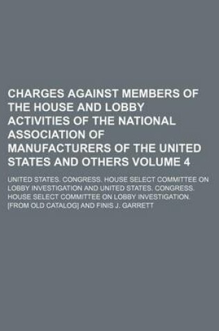 Cover of Charges Against Members of the House and Lobby Activities of the National Association of Manufacturers of the United States and Others Volume 4