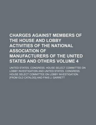 Book cover for Charges Against Members of the House and Lobby Activities of the National Association of Manufacturers of the United States and Others Volume 4