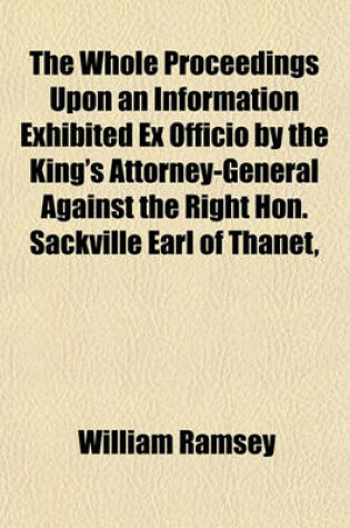 Cover of The Whole Proceedings Upon an Information Exhibited Ex Officio by the King's Attorney-General Against the Right Hon. Sackville Earl of Thanet, Robert Ferguson, Esquire, and Others; For a Riot and Other Misdemeanours. Tried at the Bar of the Court of King'