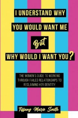 Cover of I Understand Why You Would Want Me But Why Would I Want You?