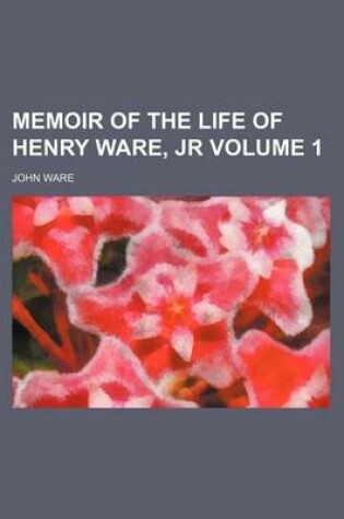 Cover of Memoir of the Life of Henry Ware, Jr Volume 1