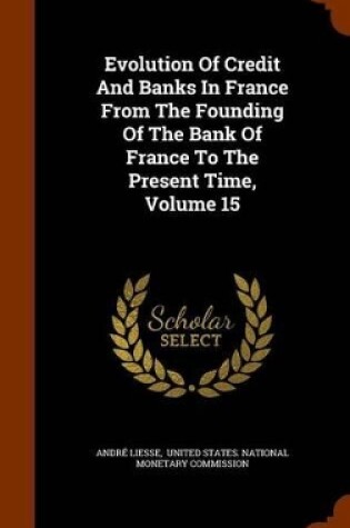 Cover of Evolution of Credit and Banks in France from the Founding of the Bank of France to the Present Time, Volume 15