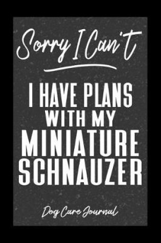 Cover of Sorry I Can't I Have Plans With My Miniature Schnauzer Dog Care Journal