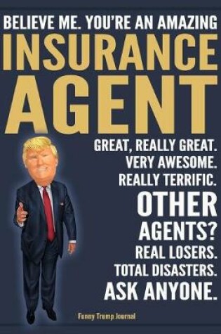 Cover of Funny Trump Journal - Believe Me. You're An Amazing Insurance Agent Great, Really Great. Very Awesome. Really Terrific. Other Agents? Total Disasters. Ask Anyone.