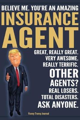 Book cover for Funny Trump Journal - Believe Me. You're An Amazing Insurance Agent Great, Really Great. Very Awesome. Really Terrific. Other Agents? Total Disasters. Ask Anyone.